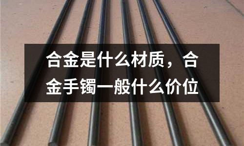 合金是什么材質,合金手鐲一般什么價位