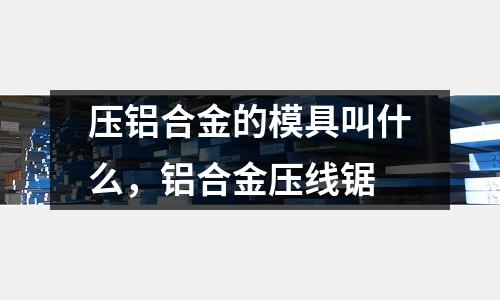 壓鋁合金的模具叫什么,鋁合金壓線鋸