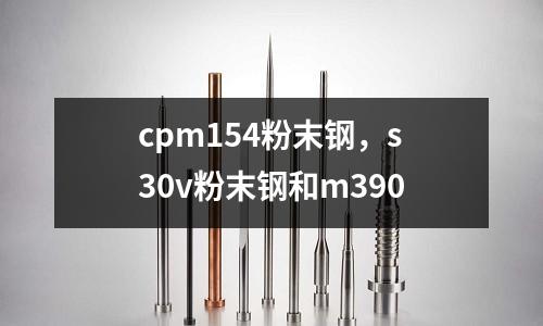 cpm154粉末鋼,s30v粉末鋼和m390