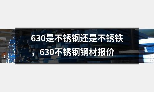 630是不銹鋼還是不銹鐵,630不銹鋼鋼材報價