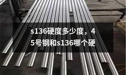 s136硬度多少度,45號鋼和s136哪個硬