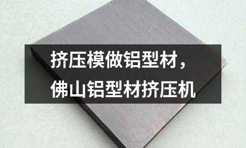 擠壓模做鋁型材,佛山鋁型材擠壓機