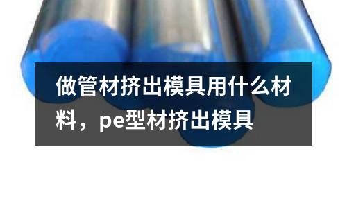 做管材擠出模具用什么材料,pe型材擠出模具