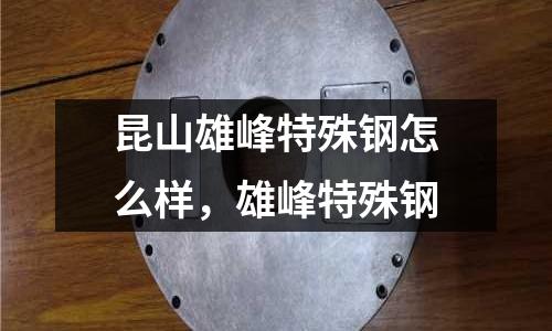 昆山雄峰特殊鋼怎么樣，雄峰特殊鋼