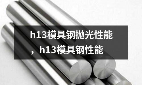 h13模具鋼拋光性能，h13模具鋼性能