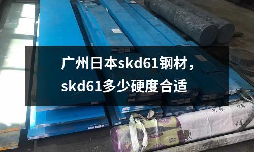廣州日本skd61鋼材，skd61多少硬度合適