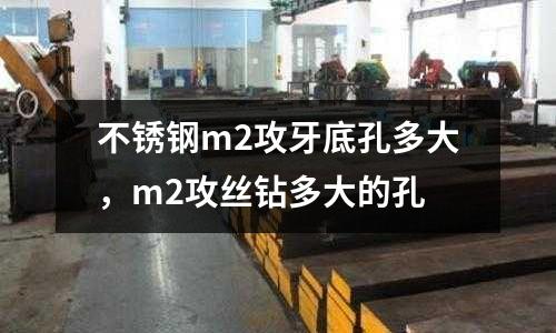 不銹鋼m2攻牙底孔多大，m2攻絲鉆多大的孔