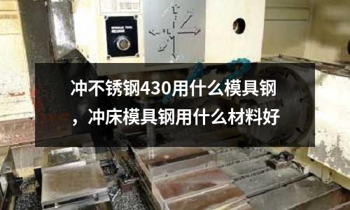 沖不銹鋼430用什么模具鋼，沖床模具鋼用什么材料好