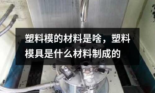 塑料模的材料是啥,塑料模具是什么材料制成的