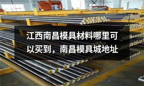江西南昌模具材料哪里可以買到,南昌模具城地址