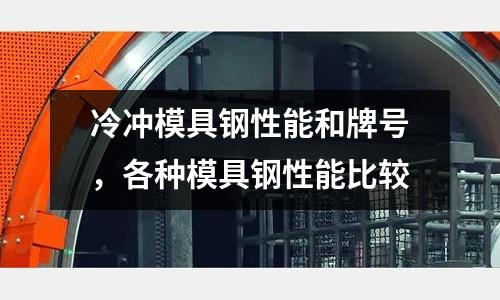 冷沖模具鋼性能和牌號，各種模具鋼性能比較