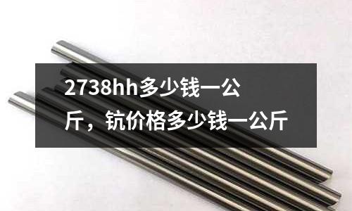 2738hh多少錢一公斤，鈧價(jià)格多少錢一公斤
