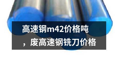 高速鋼m42價(jià)格噸，廢高速鋼銑刀價(jià)格