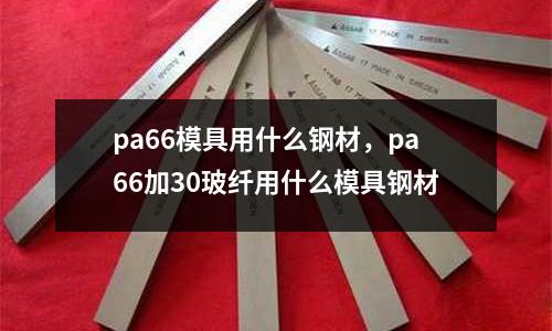 pa66模具用什么鋼材，pa66加30玻纖用什么模具鋼材