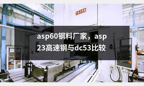 asp60鋼料廠家,asp23高速鋼與dc53比較