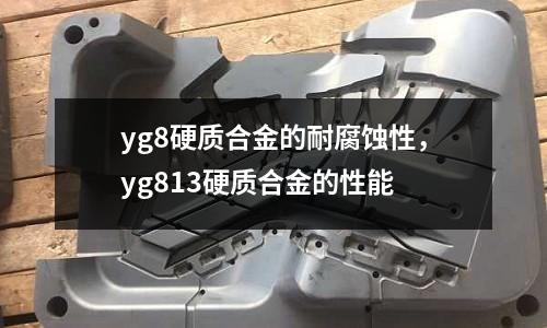 yg8硬質合金的耐腐蝕性，yg813硬質合金的性能