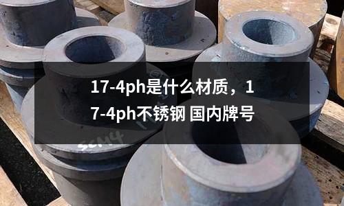 17-4ph是什么材質,17-4ph不銹鋼 國內牌號