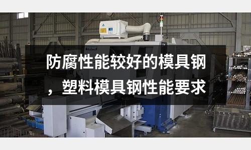 防腐性能較好的模具鋼，塑料模具鋼性能要求