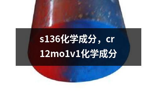s136化學(xué)成分,cr12mo1v1化學(xué)成分