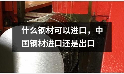 什么鋼材可以進口,中國鋼材進口還是出口