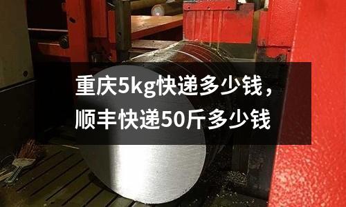 重慶5kg快遞多少錢,順豐快遞50斤多少錢