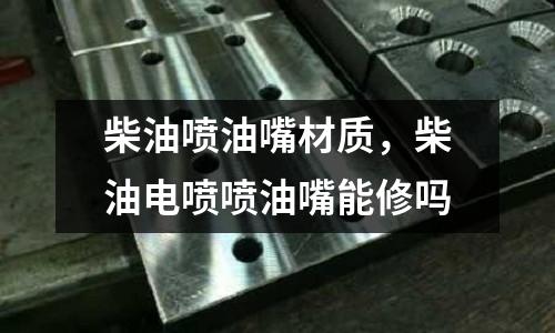 柴油噴油嘴材質(zhì),柴油電噴噴油嘴能修嗎