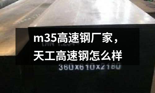 m35高速鋼廠家，天工高速鋼怎么樣