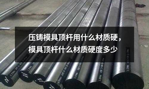 壓鑄模具頂桿用什么材質(zhì)硬,模具頂桿什么材質(zhì)硬度多少