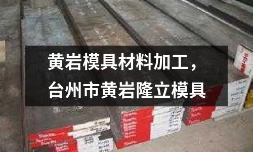 黃巖模具材料加工,臺州市黃巖隆立模具