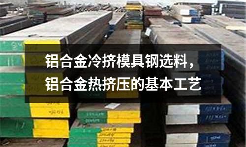 鋁合金冷擠模具鋼選料,鋁合金熱擠壓的基本工藝