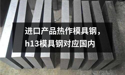 進口產品熱作模具鋼,h13模具鋼對應國內
