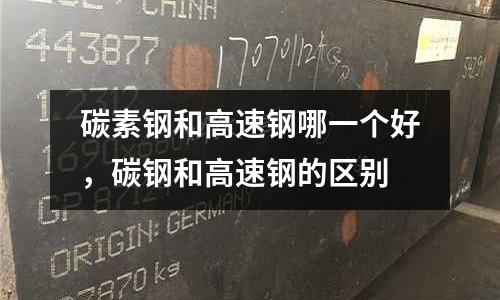 碳素鋼和高速鋼哪一個好,碳鋼和高速鋼的區別