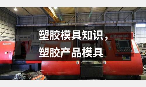 塑膠模具知識，塑膠產(chǎn)品模具