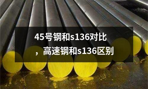 45號(hào)鋼和s136對(duì)比，高速鋼和s136區(qū)別