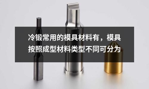 冷鍛常用的模具材料有，模具按照成型材料類型不同可分為