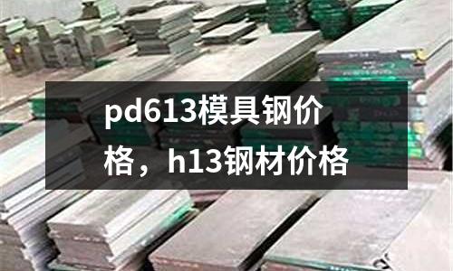 pd613模具鋼價格,h13鋼材價格