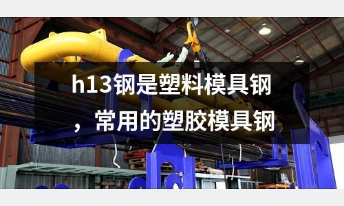 h13鋼是塑料模具鋼,常用的塑膠模具鋼