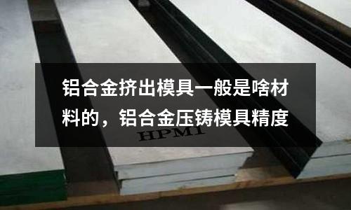 鋁合金擠出模具一般是啥材料的，鋁合金壓鑄模具精度