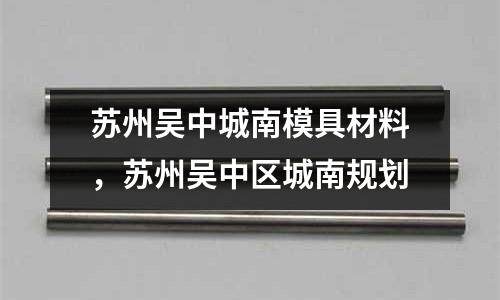蘇州吳中城南模具材料,蘇州吳中區城南規劃