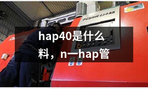 hap40是什么料,n一hap管