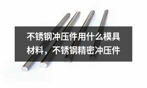 不銹鋼沖壓件用什么模具材料,不銹鋼精密沖壓件