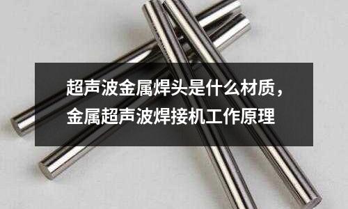 超聲波金屬焊頭是什么材質，金屬超聲波焊接機工作原理