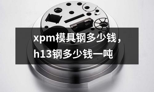 xpm模具鋼多少錢，h13鋼多少錢一噸
