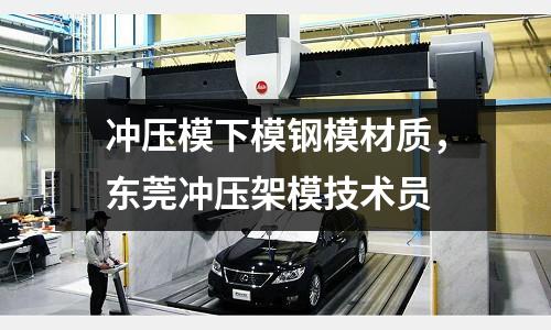 沖壓模下模鋼模材質(zhì)，東莞沖壓架模技術(shù)員