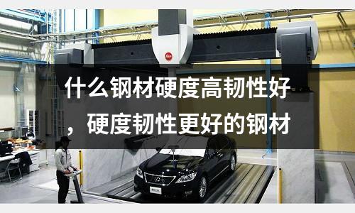 什么鋼材硬度高韌性好,硬度韌性更好的鋼材