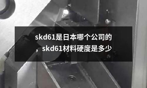 skd61是日本哪個公司的，skd61材料硬度是多少