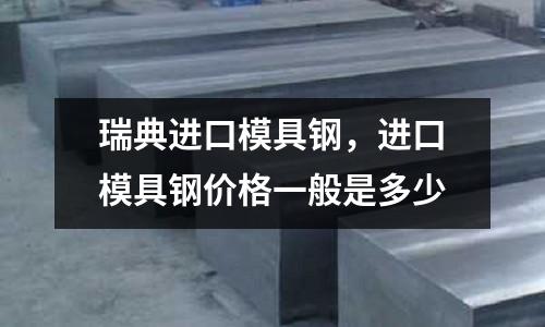 瑞典進口模具鋼,進口模具鋼價格一般是多少