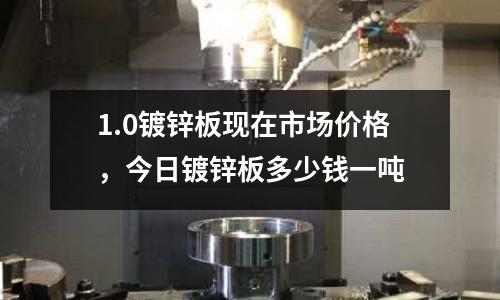 1.0鍍鋅板現在市場價格,今日鍍鋅板多少錢一噸