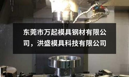 東莞市萬起模具鋼材有限公司，洪盛模具科技有限公司