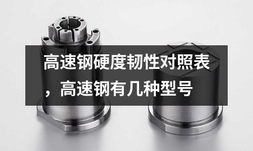 高速鋼硬度韌性對照表,高速鋼有幾種型號